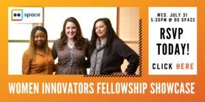 Women Innovators Fellowship Showcase. Wednesday July 31st, 5:30PM at Do Space. RSVP Today! Click Here.