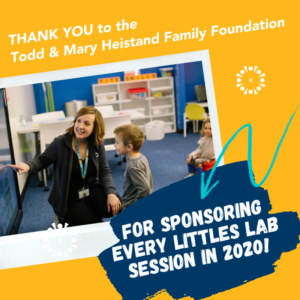 Thank you to the Todd & Mary Heistand Family Foundation for Sponsoring Every Littles Lab Session in 2020!